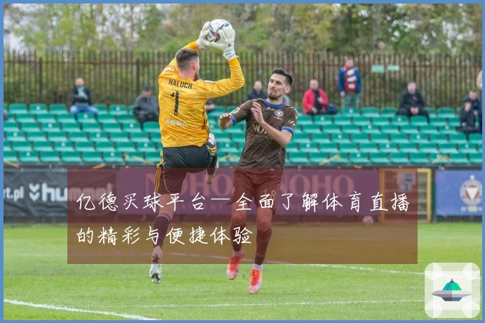 亿德买球平台—全面了解体育直播的精彩与便捷体验