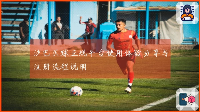 沙巴买球正规平台使用体验分享与注册流程说明