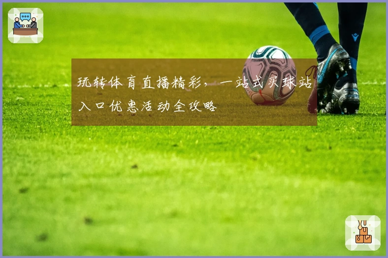 玩转体育直播精彩，一站式买球站入口优惠活动全攻略