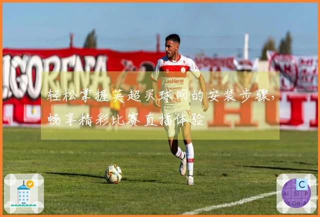 轻松掌握英超买球网的安装步骤，畅享精彩比赛直播体验