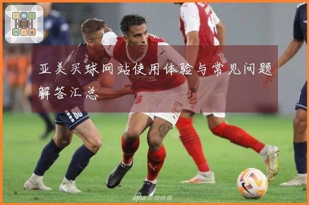 亚美买球网站使用体验与常见问题解答汇总