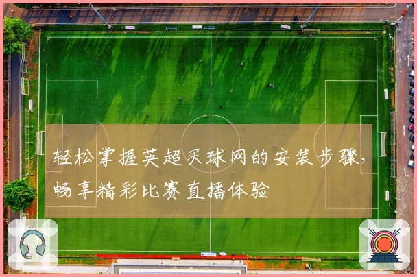 轻松掌握英超买球网的安装步骤，畅享精彩比赛直播体验