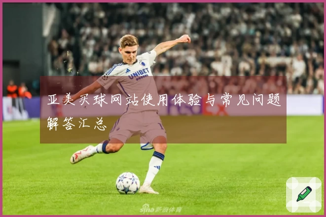 亚美买球网站使用体验与常见问题解答汇总
